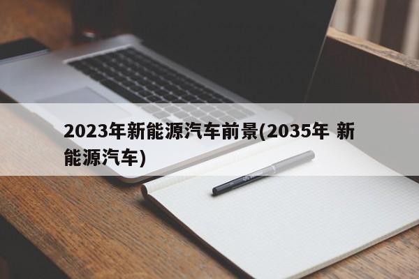 2023年新能源汽车前景(2035年 新能源汽车)