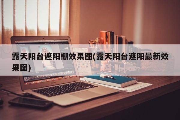 露天阳台遮阳棚效果图(露天阳台遮阳最新效果图)