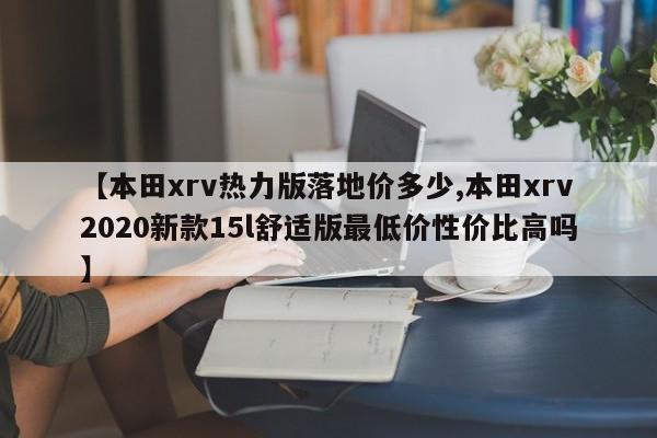 【本田xrv热力版落地价多少,本田xrv2020新款15l舒适版最低价性价比高吗】