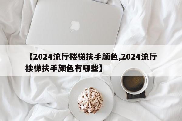 【2024流行楼梯扶手颜色,2024流行楼梯扶手颜色有哪些】
