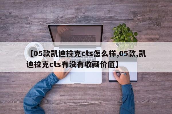 【05款凯迪拉克cts怎么样,05款,凯迪拉克cts有没有收藏价值】