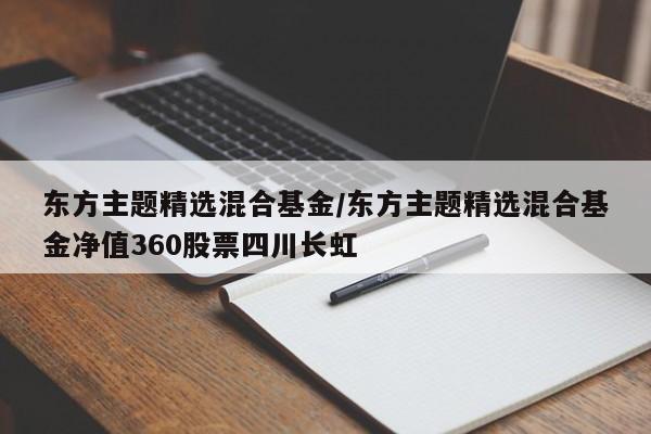 东方主题精选混合基金/东方主题精选混合基金净值360股票四川长虹