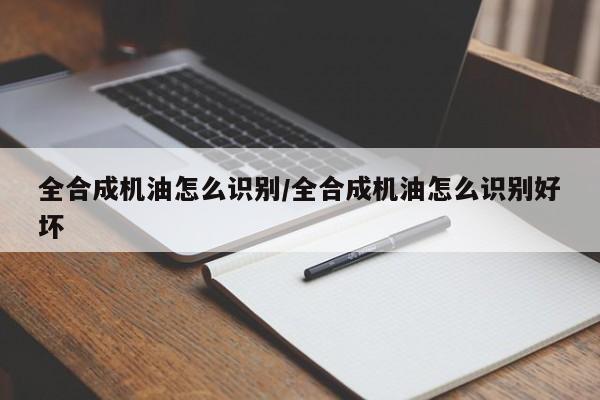 全合成机油怎么识别/全合成机油怎么识别好坏