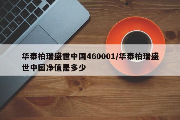 华泰柏瑞盛世中国460001/华泰柏瑞盛世中国净值是多少