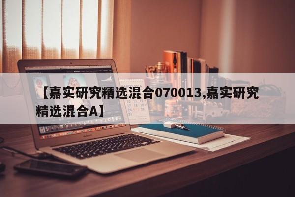【嘉实研究精选混合070013,嘉实研究精选混合A】
