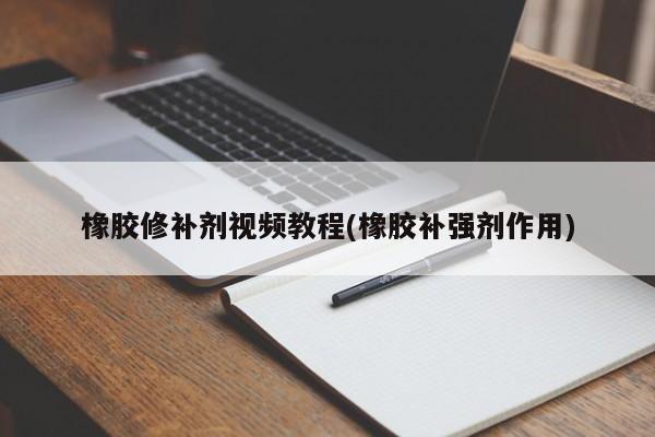 橡胶修补剂视频教程(橡胶补强剂作用)