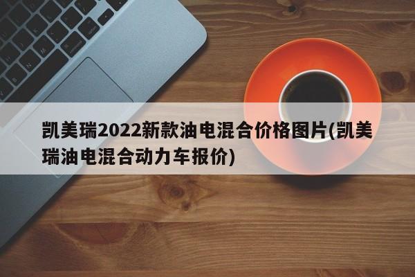 凯美瑞2022新款油电混合价格图片(凯美瑞油电混合动力车报价)