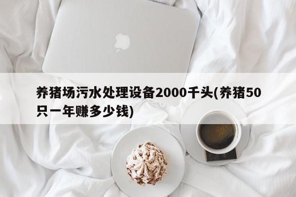 养猪场污水处理设备2000千头(养猪50只一年赚多少钱)