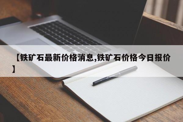 【铁矿石最新价格消息,铁矿石价格今日报价】