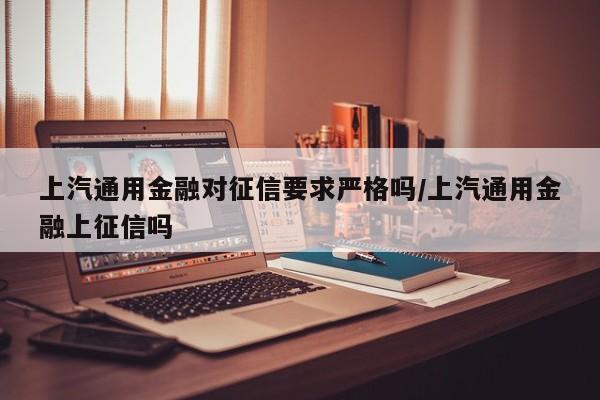 上汽通用金融对征信要求严格吗/上汽通用金融上征信吗