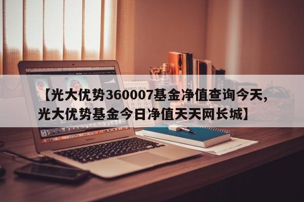 【光大优势360007基金净值查询今天,光大优势基金今日净值天天网长城】