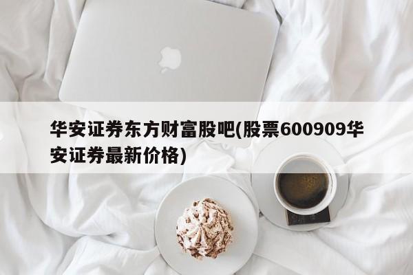 华安证券东方财富股吧(股票600909华安证券最新价格)