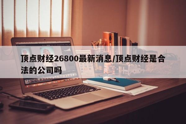 顶点财经26800最新消息/顶点财经是合法的公司吗