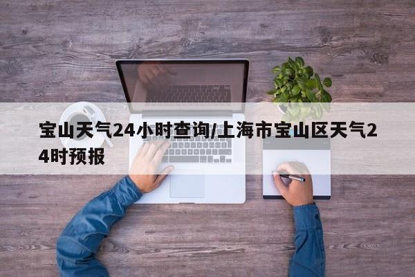 宝山天气24小时查询/上海市宝山区天气24时预报