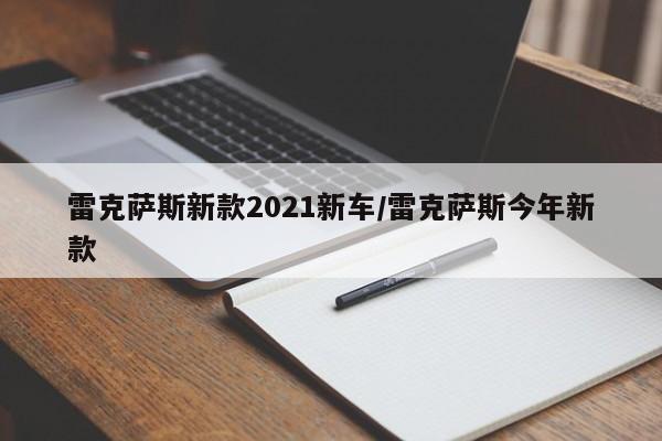 雷克萨斯新款2021新车/雷克萨斯今年新款