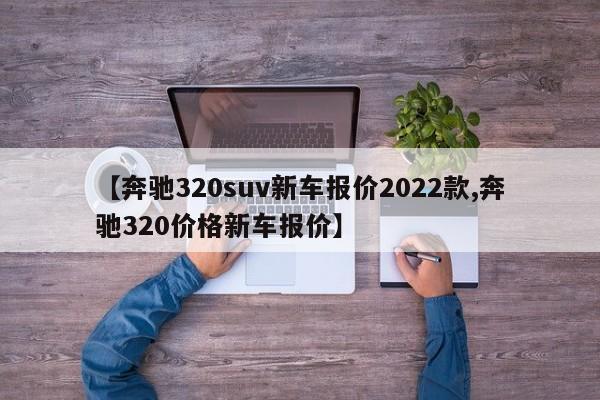 【奔驰320suv新车报价2022款,奔驰320价格新车报价】