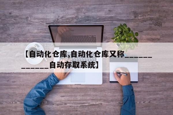 【自动化仓库,自动化仓库又称____________自动存取系统】