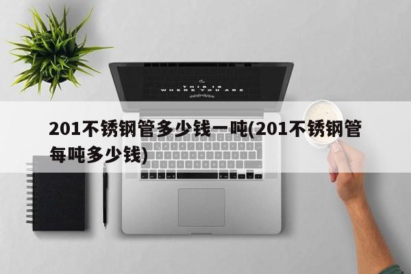 201不锈钢管多少钱一吨(201不锈钢管每吨多少钱)
