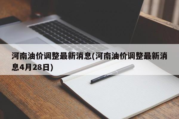 河南油价调整最新消息(河南油价调整最新消息4月28日)