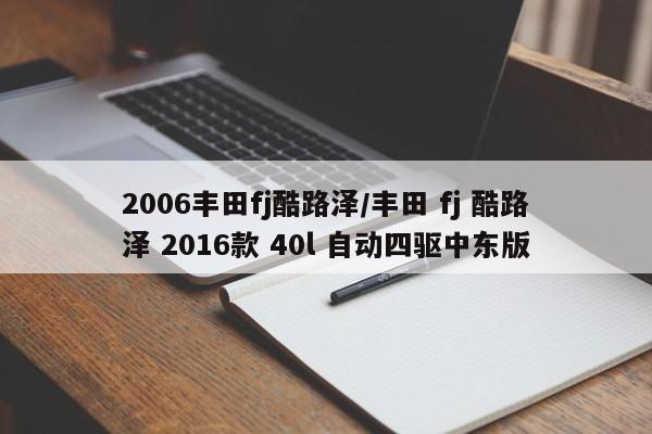 2006丰田fj酷路泽/丰田 fj 酷路泽 2016款 40l 自动四驱中东版