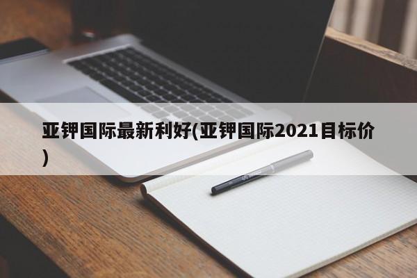 亚钾国际最新利好(亚钾国际2021目标价)