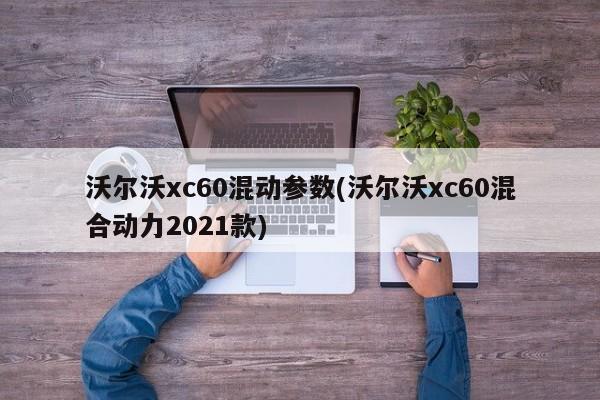 沃尔沃xc60混动参数(沃尔沃xc60混合动力2021款)