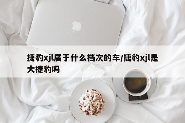 捷豹xjl属于什么档次的车/捷豹xjl是大捷豹吗