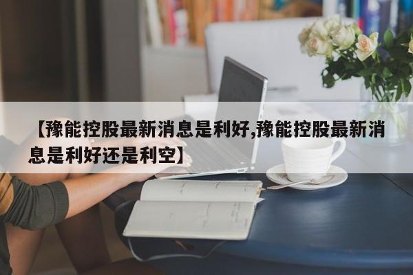 【豫能控股最新消息是利好,豫能控股最新消息是利好还是利空】