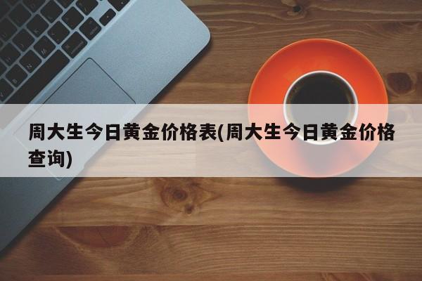 周大生今日黄金价格表(周大生今日黄金价格查询)