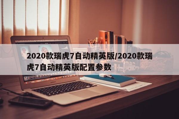 2020款瑞虎7自动精英版/2020款瑞虎7自动精英版配置参数