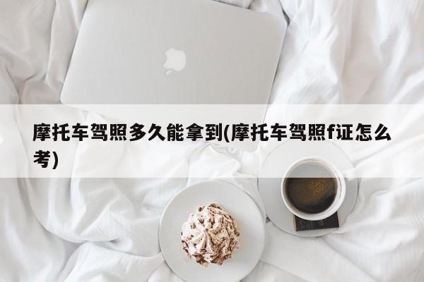 摩托车驾照多久能拿到(摩托车驾照f证怎么考)