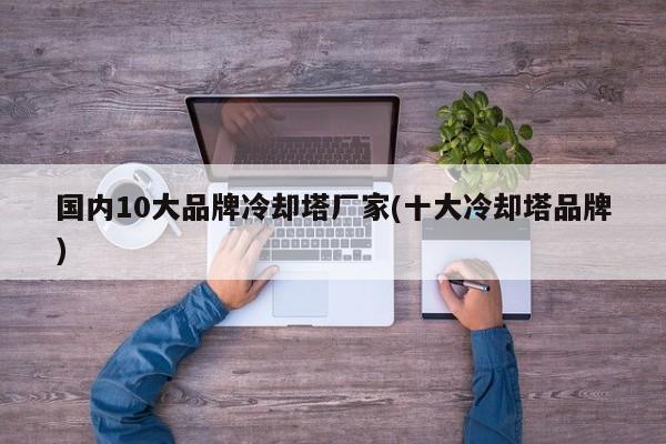 国内10大品牌冷却塔厂家(十大冷却塔品牌)