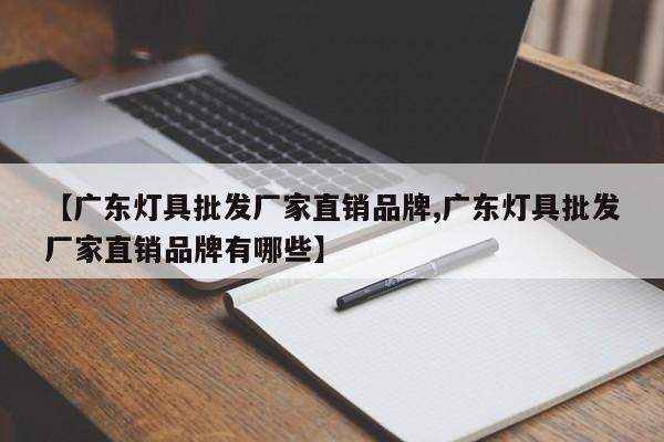 【广东灯具批发厂家直销品牌,广东灯具批发厂家直销品牌有哪些】
